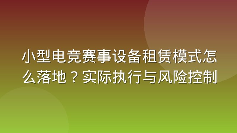 小型电竞赛事设备租赁模式怎么落地？实际执行与风险控制